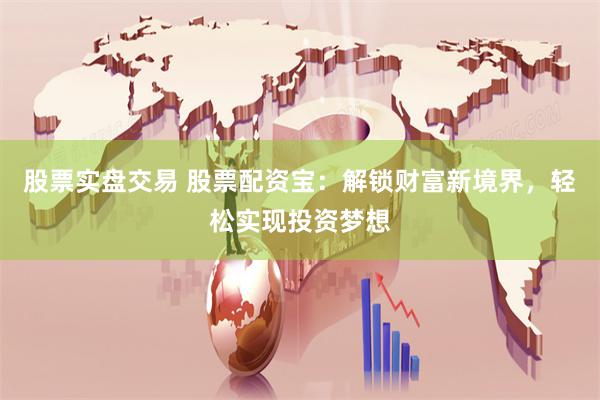 股票实盘交易 股票配资宝：解锁财富新境界，轻松实现投资梦想