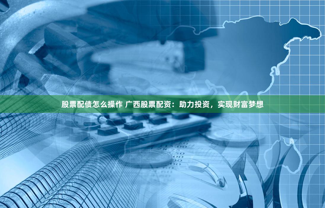 股票配债怎么操作 广西股票配资：助力投资，实现财富梦想