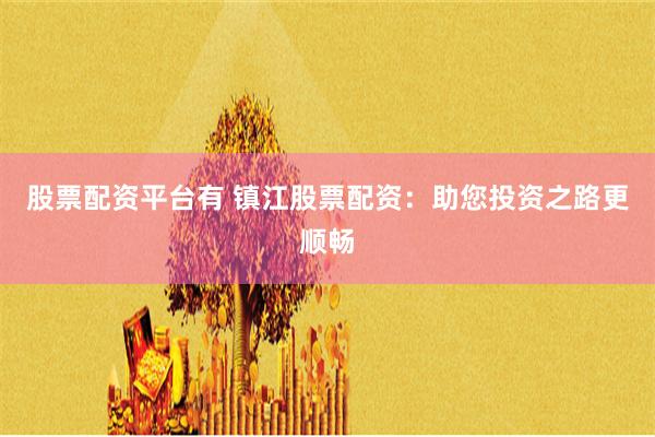 股票配资平台有 镇江股票配资：助您投资之路更顺畅