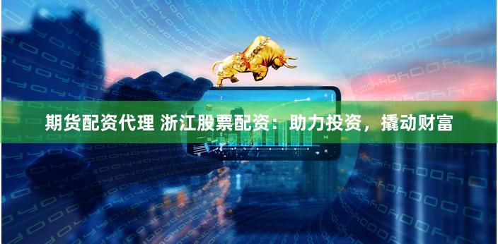 期货配资代理 浙江股票配资：助力投资，撬动财富