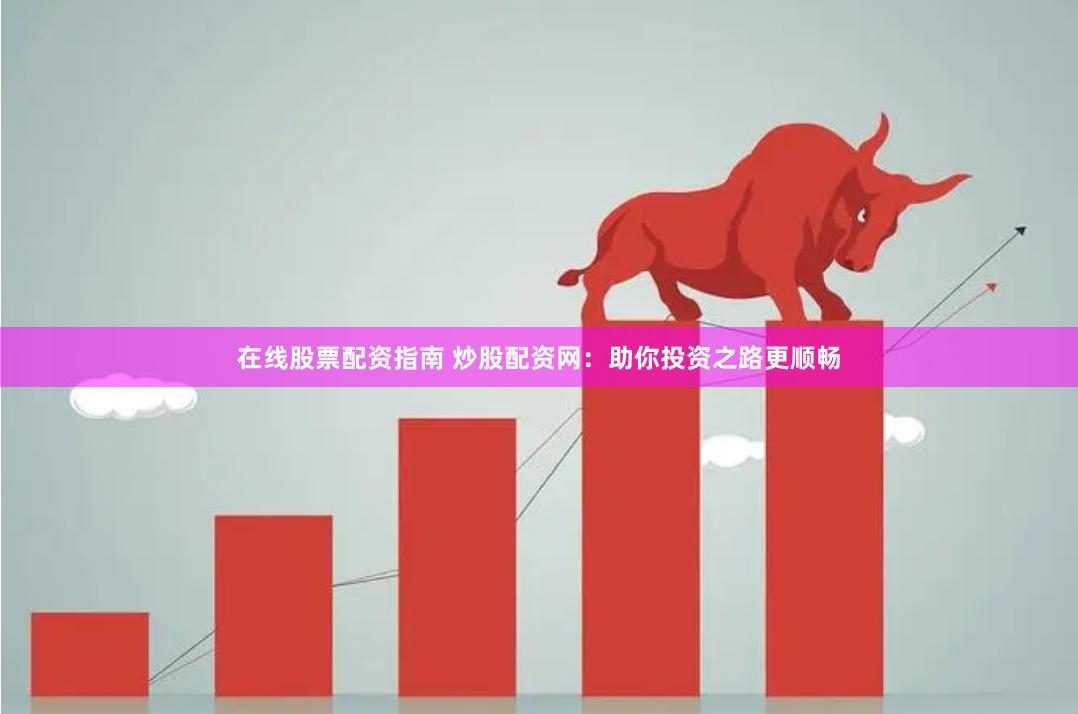 在线股票配资指南 炒股配资网：助你投资之路更顺畅