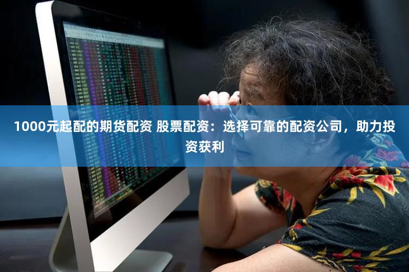1000元起配的期货配资 股票配资：选择可靠的配资公司，助力投资获利