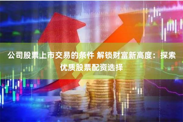 公司股票上市交易的条件 解锁财富新高度：探索优质股票配资选择