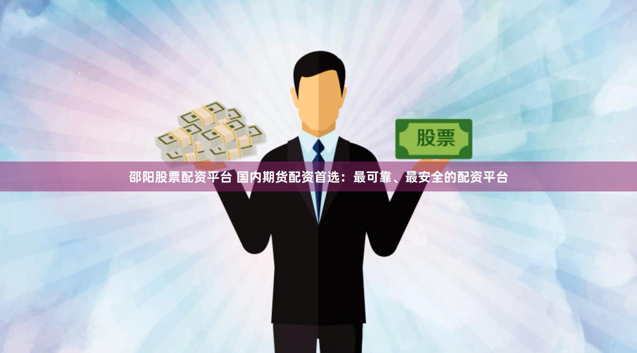 邵阳股票配资平台 国内期货配资首选：最可靠、最安全的配资平台