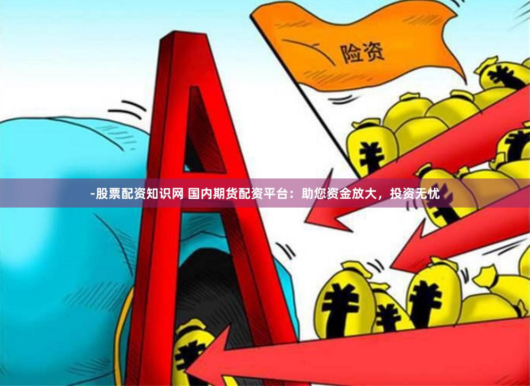 -股票配资知识网 国内期货配资平台：助您资金放大，投资无忧