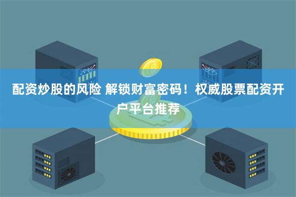 配资炒股的风险 解锁财富密码！权威股票配资开户平台推荐