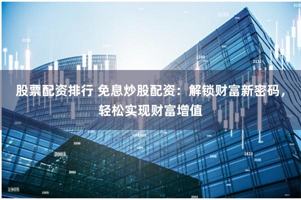 股票配资排行 免息炒股配资：解锁财富新密码，轻松实现财富增值