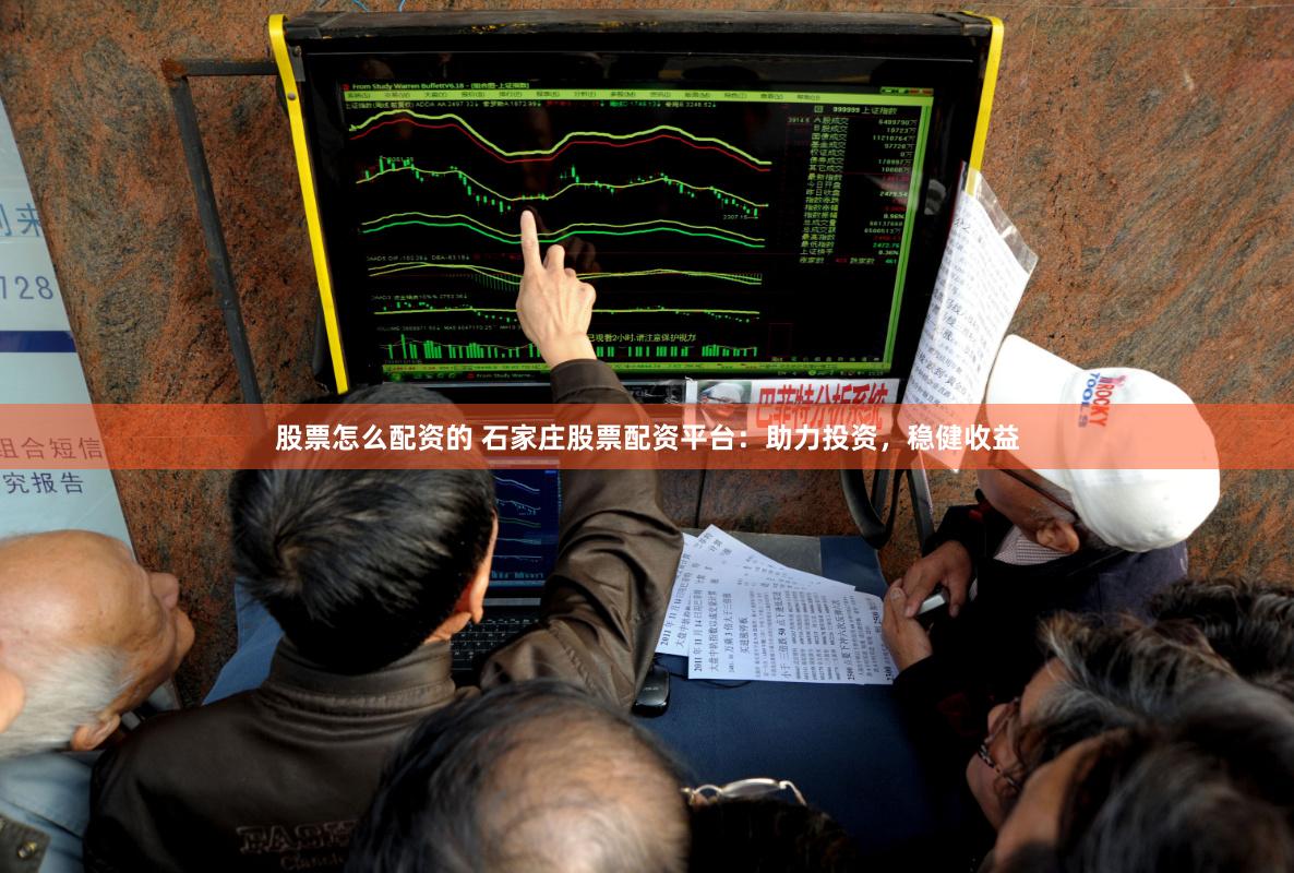 股票怎么配资的 石家庄股票配资平台：助力投资，稳健收益