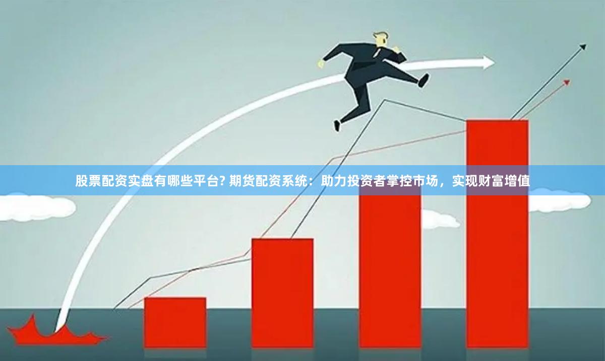 股票配资实盘有哪些平台? 期货配资系统：助力投资者掌控市场，实现财富增值