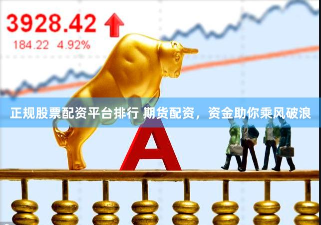 正规股票配资平台排行 期货配资，资金助你乘风破浪