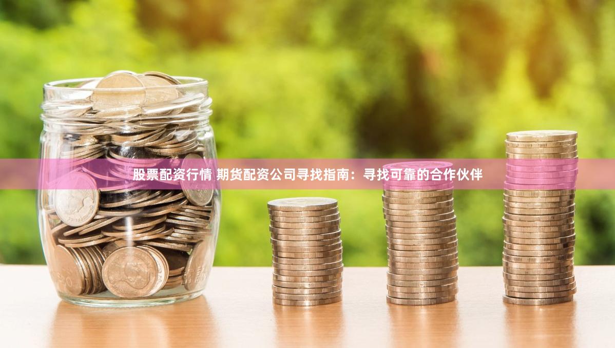 股票配资行情 期货配资公司寻找指南：寻找可靠的合作伙伴