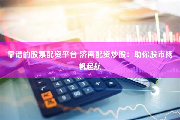 靠谱的股票配资平台 济南配资炒股：助你股市扬帆起航