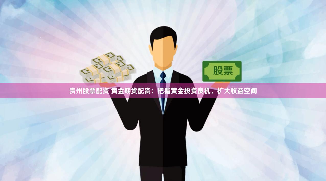 贵州股票配资 黄金期货配资：把握黄金投资良机，扩大收益空间