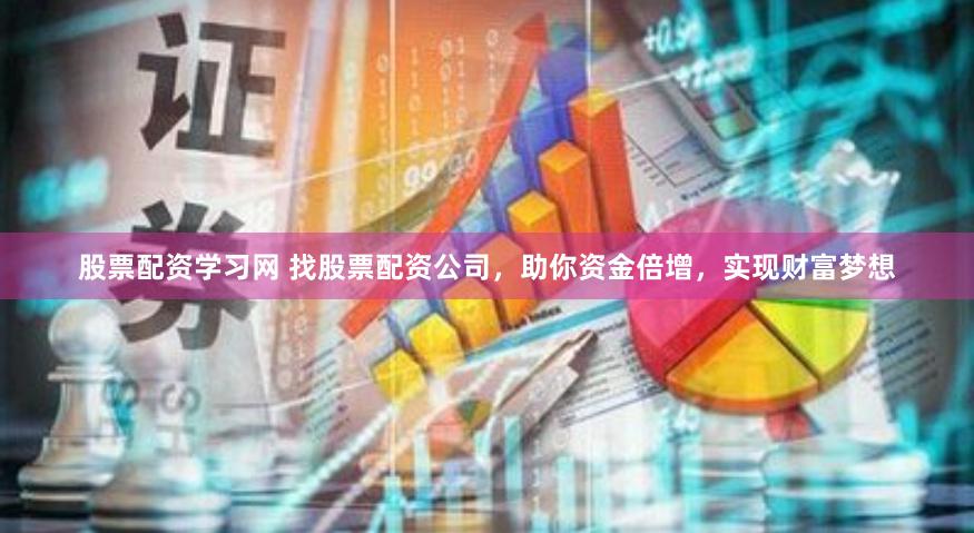 股票配资学习网 找股票配资公司，助你资金倍增，实现财富梦想