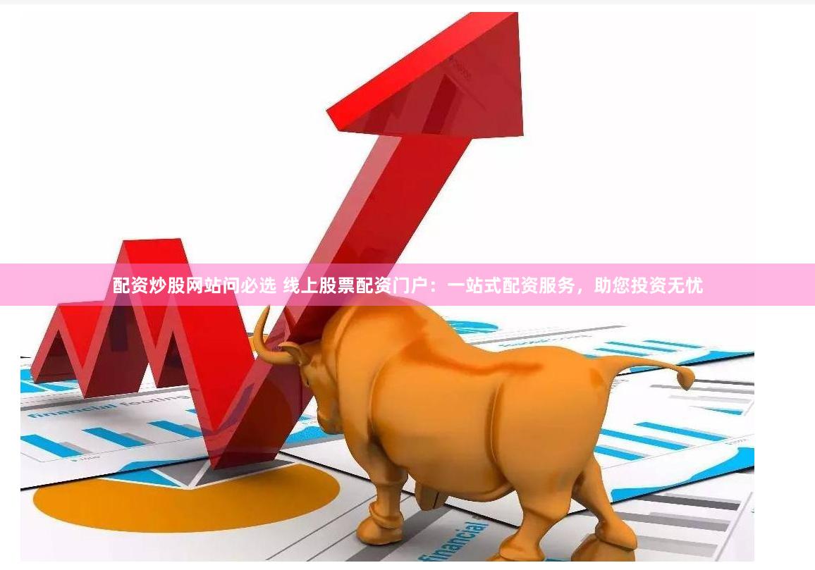 配资炒股网站问必选 线上股票配资门户：一站式配资服务，助您投资无忧