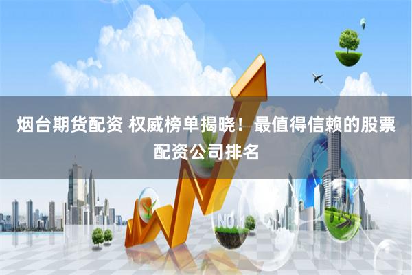 烟台期货配资 权威榜单揭晓！最值得信赖的股票配资公司排名