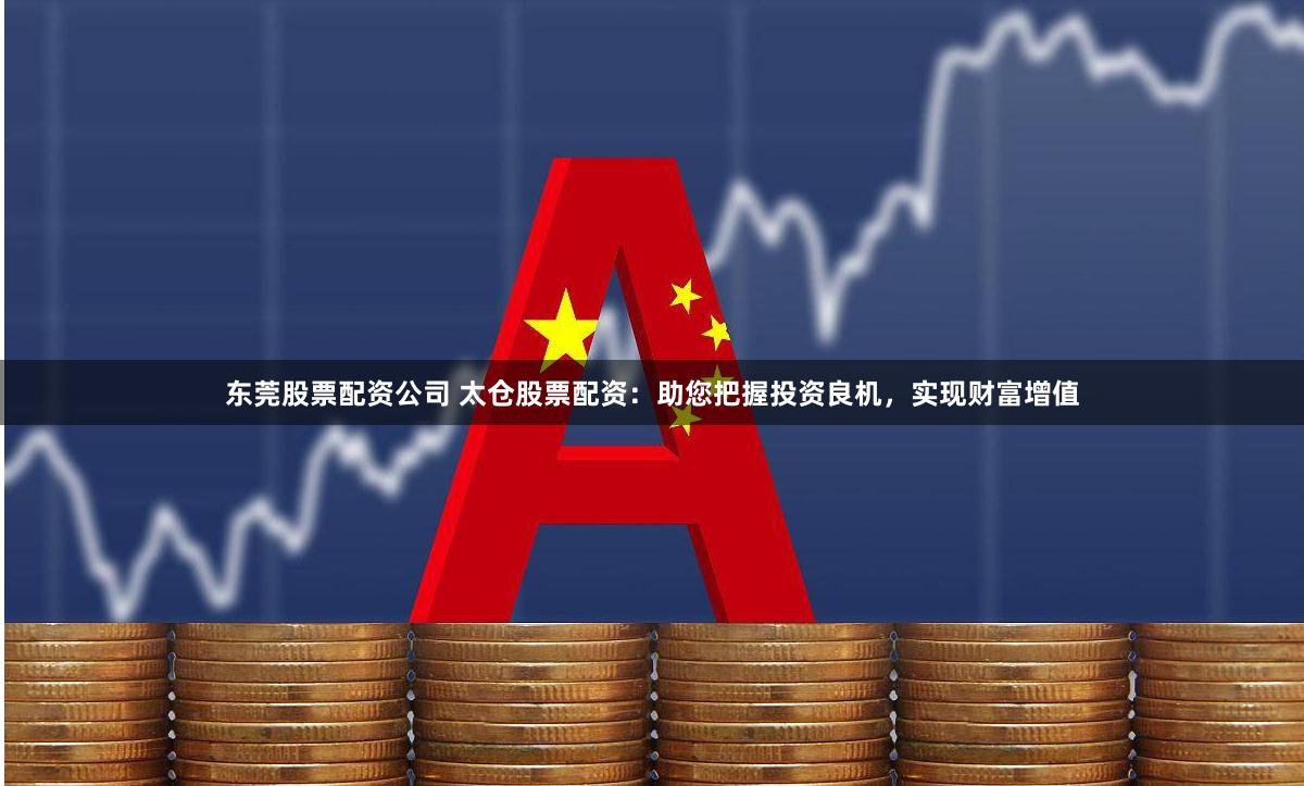 东莞股票配资公司 太仓股票配资：助您把握投资良机，实现财富增值
