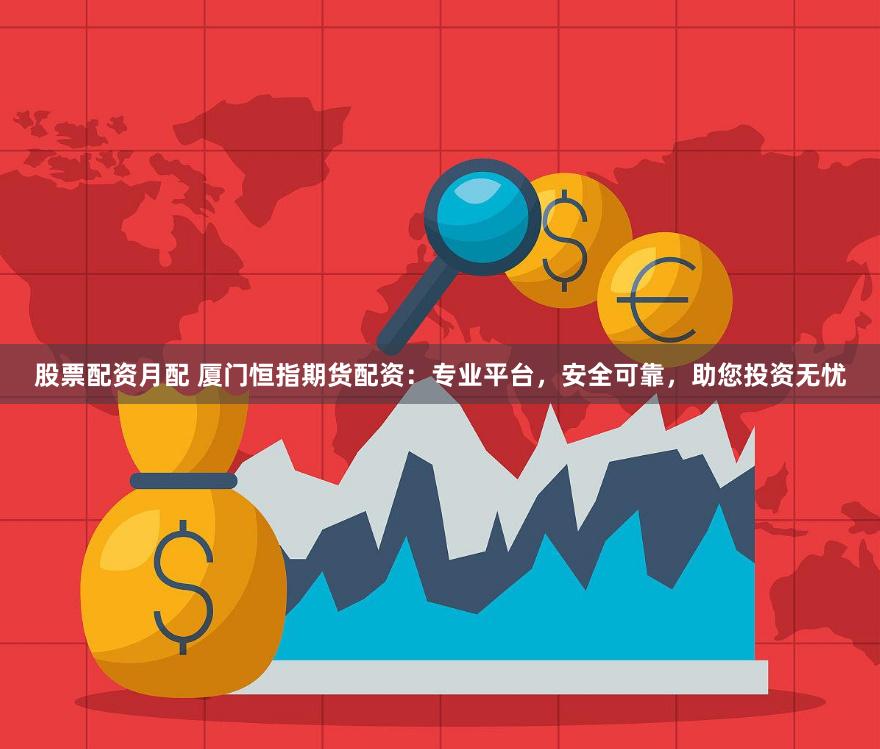 股票配资月配 厦门恒指期货配资：专业平台，安全可靠，助您投资无忧