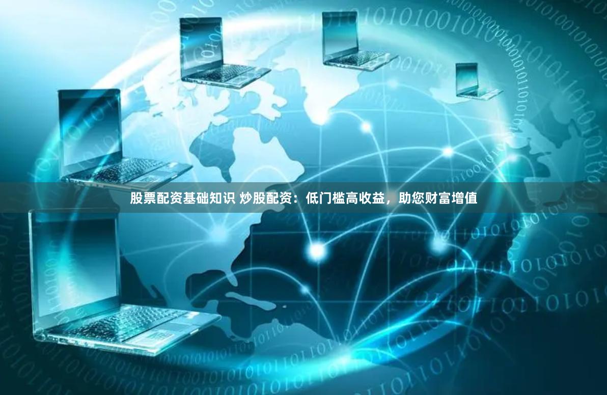 股票配资基础知识 炒股配资：低门槛高收益，助您财富增值