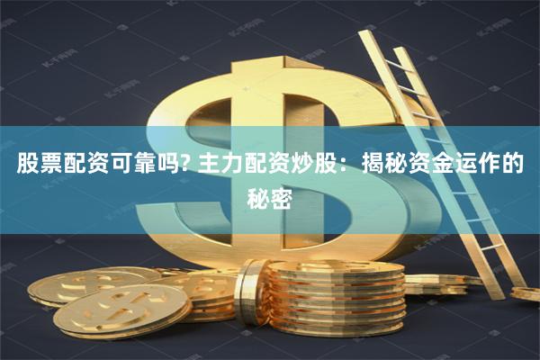 股票配资可靠吗? 主力配资炒股：揭秘资金运作的秘密