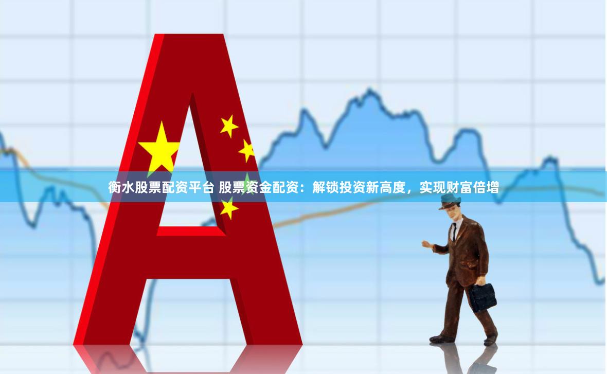 衡水股票配资平台 股票资金配资：解锁投资新高度，实现财富倍增
