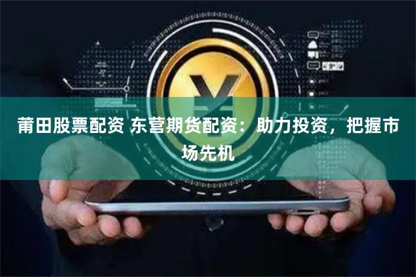 莆田股票配资 东营期货配资：助力投资，把握市场先机