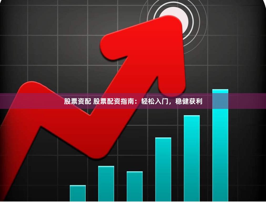 股票资配 股票配资指南：轻松入门，稳健获利