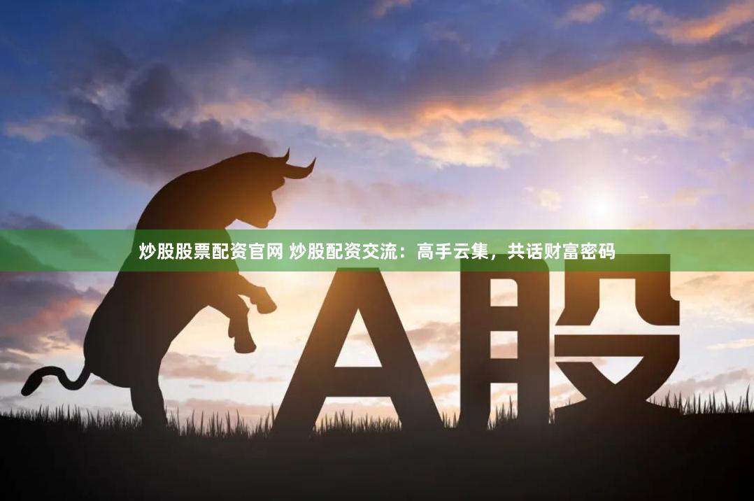 炒股股票配资官网 炒股配资交流：高手云集，共话财富密码
