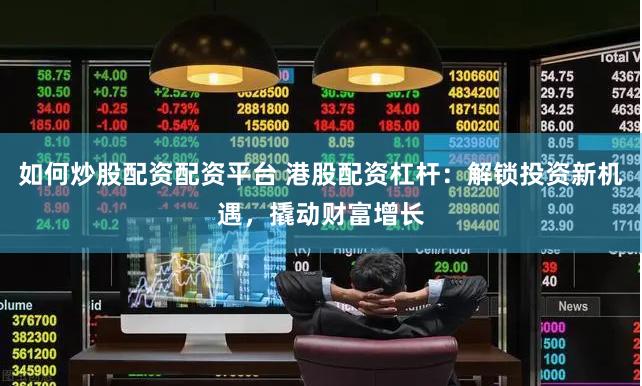 如何炒股配资配资平台 港股配资杠杆：解锁投资新机遇，撬动财富增长