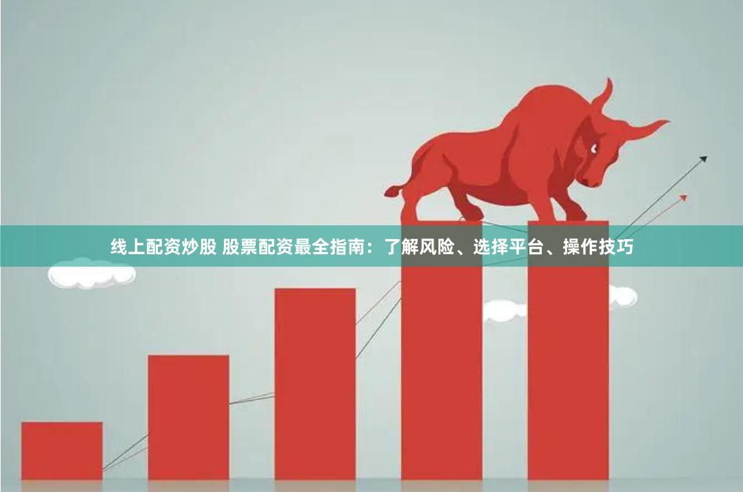 线上配资炒股 股票配资最全指南：了解风险、选择平台、操作技巧