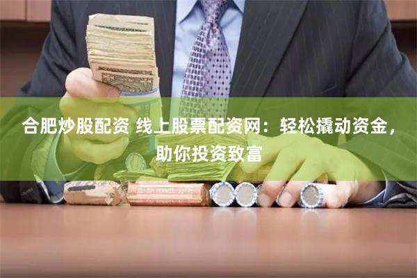 合肥炒股配资 线上股票配资网：轻松撬动资金，助你投资致富