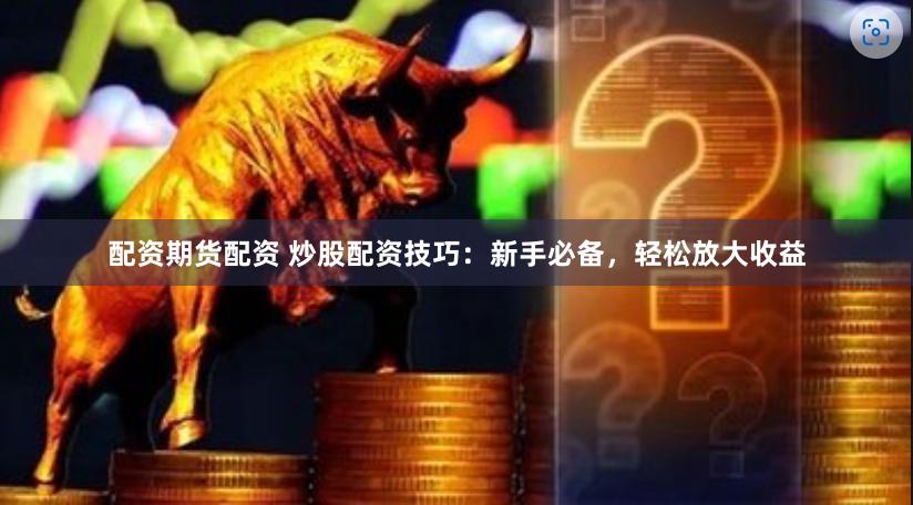 配资期货配资 炒股配资技巧：新手必备，轻松放大收益