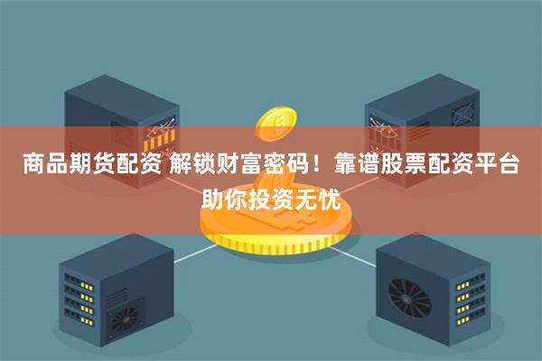 商品期货配资 解锁财富密码！靠谱股票配资平台助你投资无忧