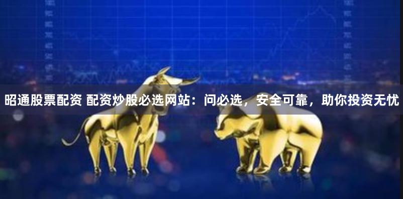 昭通股票配资 配资炒股必选网站:问必选,安全可靠,助你投资无忧