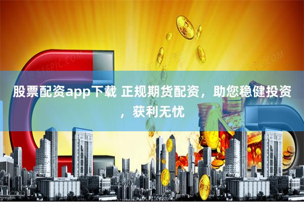 股票配资app下载 正规期货配资,助您稳健投资,获利无忧