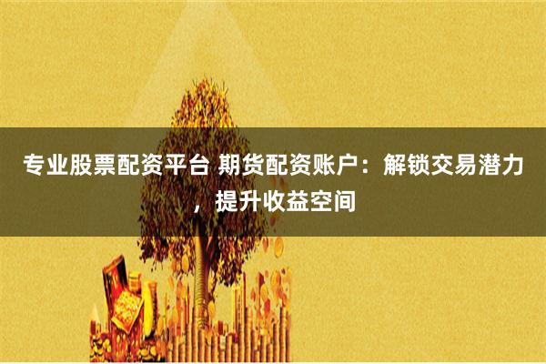 专业股票配资平台 期货配资账户:解锁交易潜力,提升收益空间