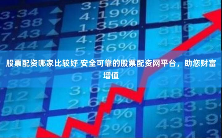 股票配资哪家比较好 安全可靠的股票配资网平台,助您财富增值