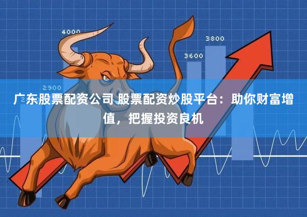 广东股票配资公司 股票配资炒股平台:助你财富增值,把握投资良机