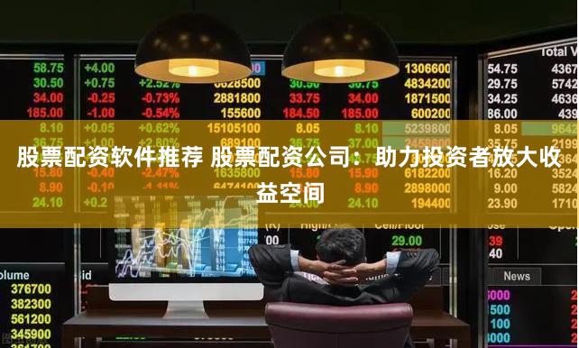股票配资软件推荐 股票配资公司:助力投资者放大收益空间
