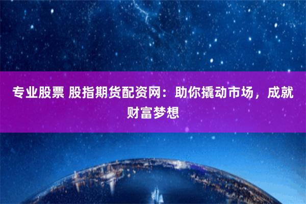 专业股票 股指期货配资网：助你撬动市场，成就财富梦想