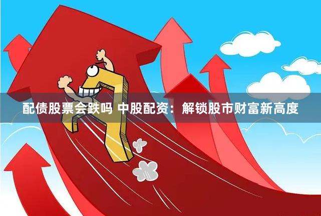 配债股票会跌吗 中股配资：解锁股市财富新高度