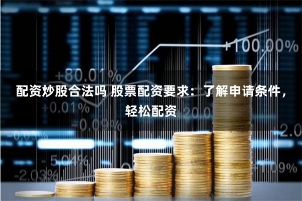 配资炒股合法吗 股票配资要求：了解申请条件，轻松配资