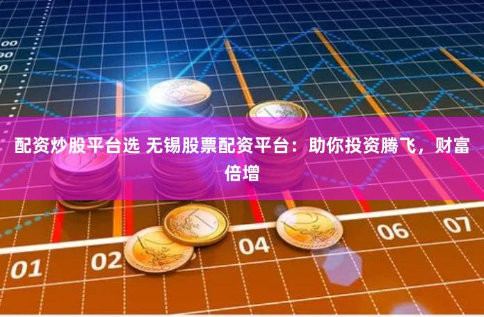 配资炒股平台选 无锡股票配资平台:助你投资腾飞,财富倍增