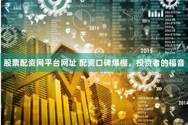 股票配资网平台网址 配资口碑爆棚,投资者的福音