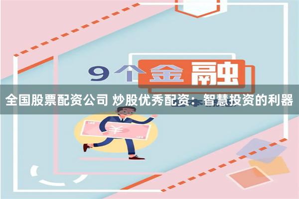 全国股票配资公司 炒股优秀配资：智慧投资的利器