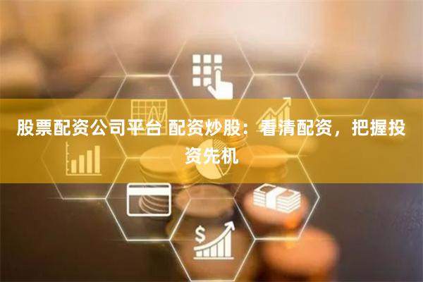 股票配资公司平台 配资炒股：看清配资，把握投资先机