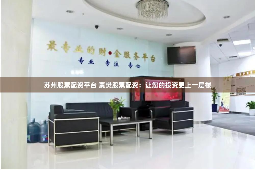 苏州股票配资平台 襄樊股票配资：让您的投资更上一层楼