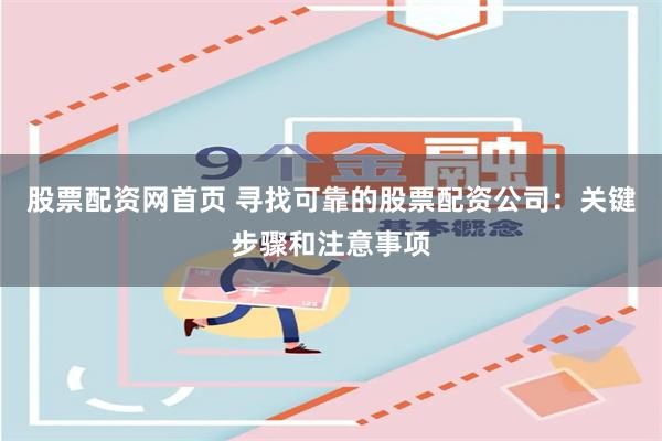 股票配资网首页 寻找可靠的股票配资公司：关键步骤和注意事项
