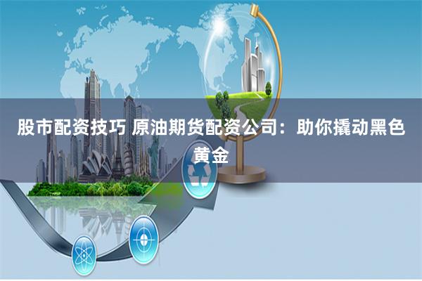 股市配资技巧 原油期货配资公司：助你撬动黑色黄金