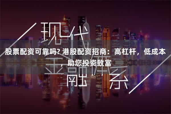 股票配资可靠吗? 港股配资招商：高杠杆，低成本，助您投资致富